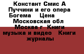 Констант Смис А. Пуччини и его опера “Богема“ › Цена ­ 250 - Московская обл., Москва г. Книги, музыка и видео » Книги, журналы   . Московская обл.